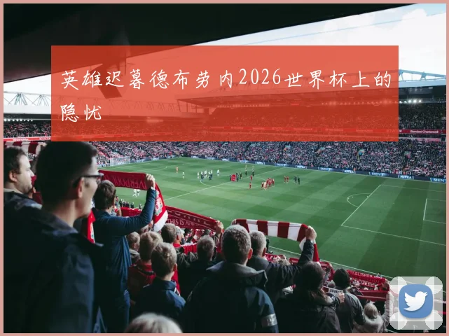 英雄迟暮德布劳内2026世界杯上的隐忧
