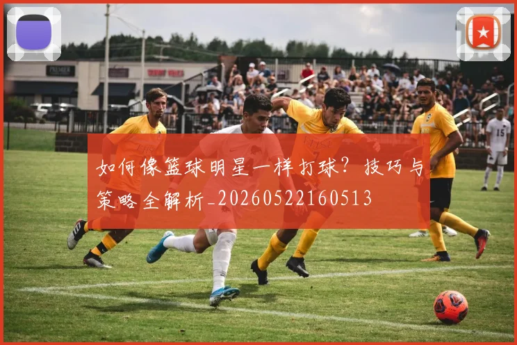 如何像篮球明星一样打球？技巧与策略全解析_20260522160513