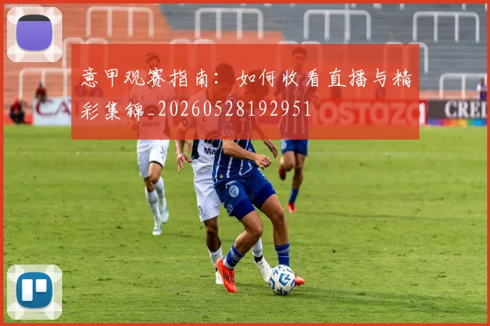 意甲观赛指南：如何收看直播与精彩集锦_20260528192951