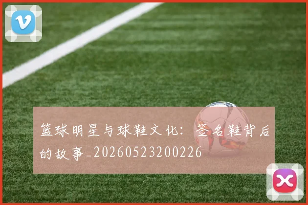 篮球明星与球鞋文化：签名鞋背后的故事_20260523200226