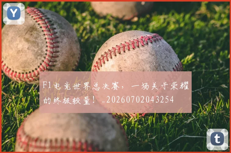 F1电竞世界总决赛，一场关于荣耀的终极较量！_20260702043254