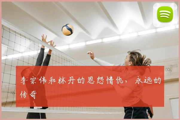 李宗伟和林丹的恩怨情仇，永远的传奇