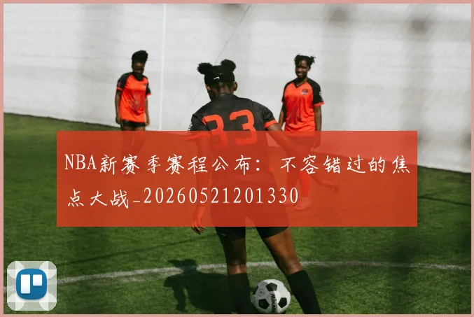 NBA新赛季赛程公布：不容错过的焦点大战_20260521201330