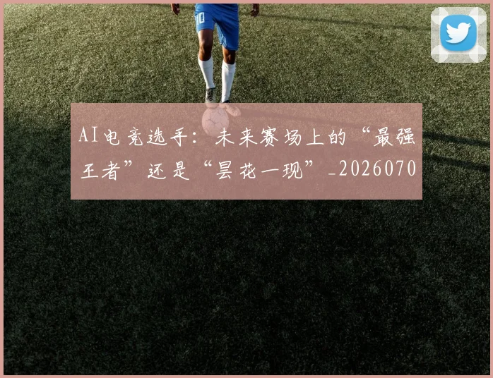 AI电竞选手：未来赛场上的“最强王者”还是“昙花一现”_20260702034814