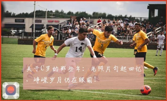 关于C罗的那些年：老照片勾起回忆，峥嵘岁月仍在眼前！