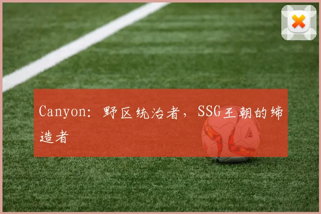 Canyon：野区统治者，SSG王朝的缔造者