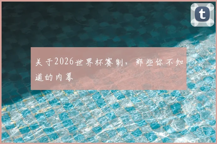 关于2026世界杯赛制，那些你不知道的内幕