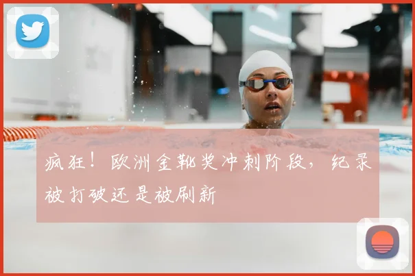 疯狂！欧洲金靴奖冲刺阶段，纪录被打破还是被刷新