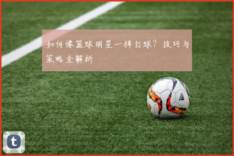 如何像篮球明星一样打球？技巧与策略全解析