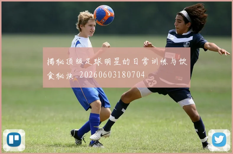 揭秘顶级足球明星的日常训练与饮食秘诀_20260603180704
