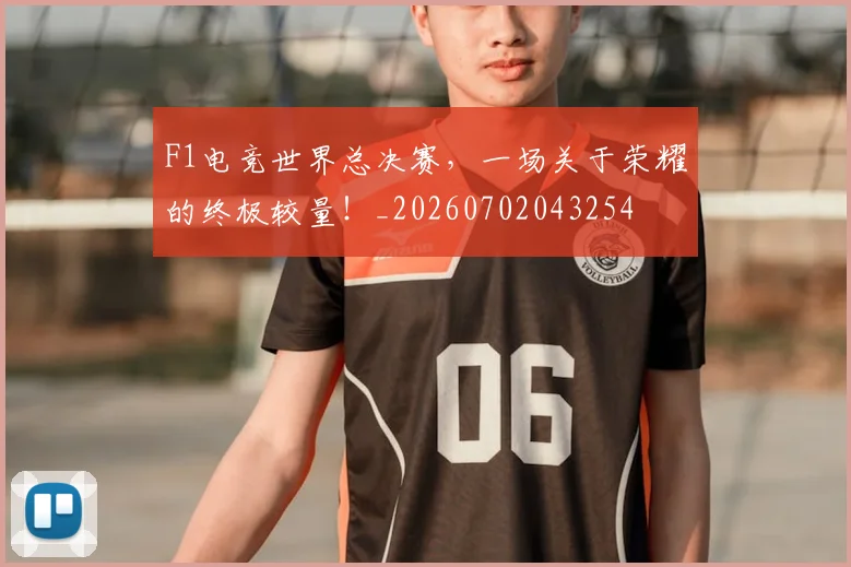 F1电竞世界总决赛，一场关于荣耀的终极较量！_20260702043254