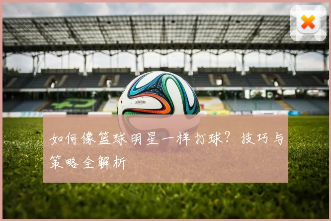 如何像篮球明星一样打球？技巧与策略全解析