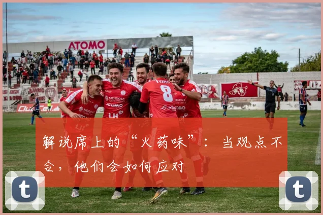 解说席上的“火药味”：当观点不合，他们会如何应对