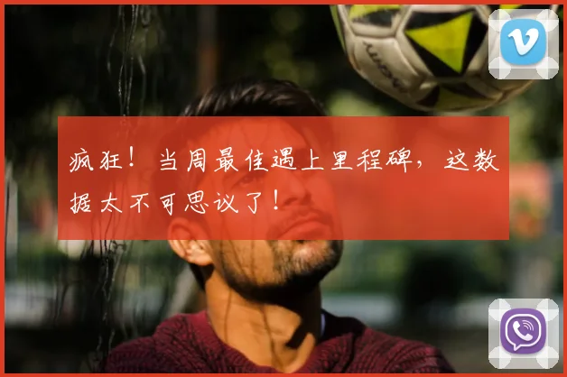 疯狂！当周最佳遇上里程碑，这数据太不可思议了！