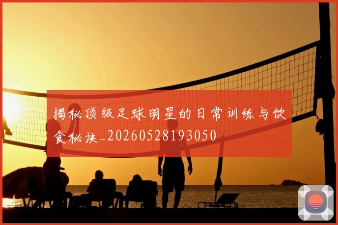 揭秘顶级足球明星的日常训练与饮食秘诀_20260528193050