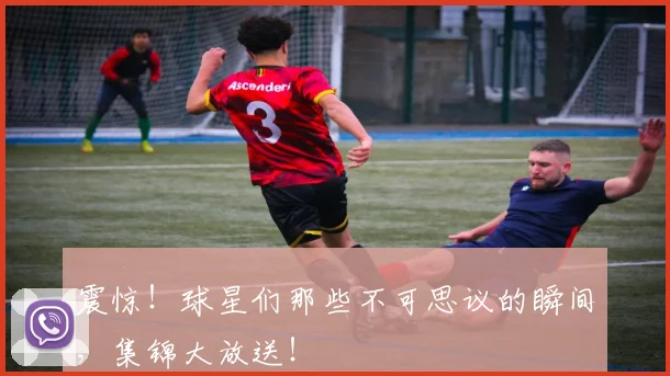 震惊！球星们那些不可思议的瞬间，集锦大放送！