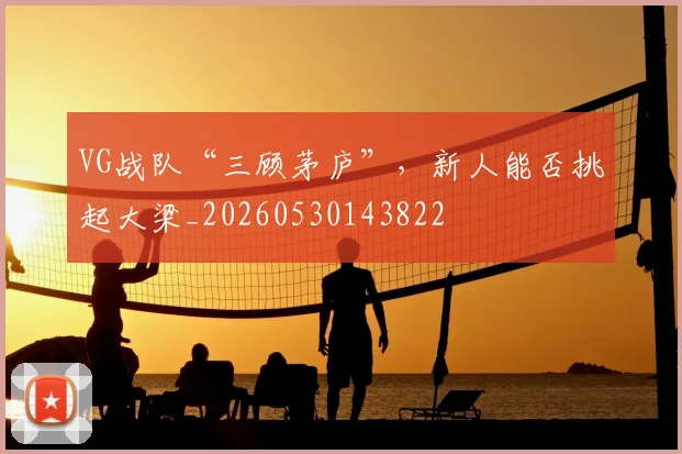 VG战队“三顾茅庐”，新人能否挑起大梁_20260530143822