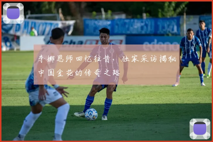 李娜恩师回忆往昔，独家采访揭秘中国金花的传奇之路