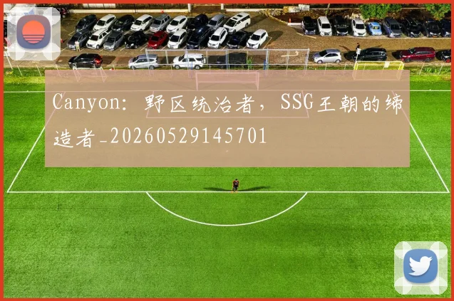 Canyon：野区统治者，SSG王朝的缔造者_20260529145701