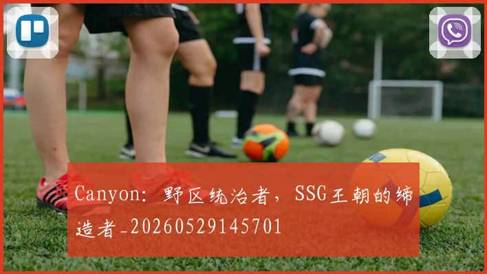 Canyon：野区统治者，SSG王朝的缔造者_20260529145701