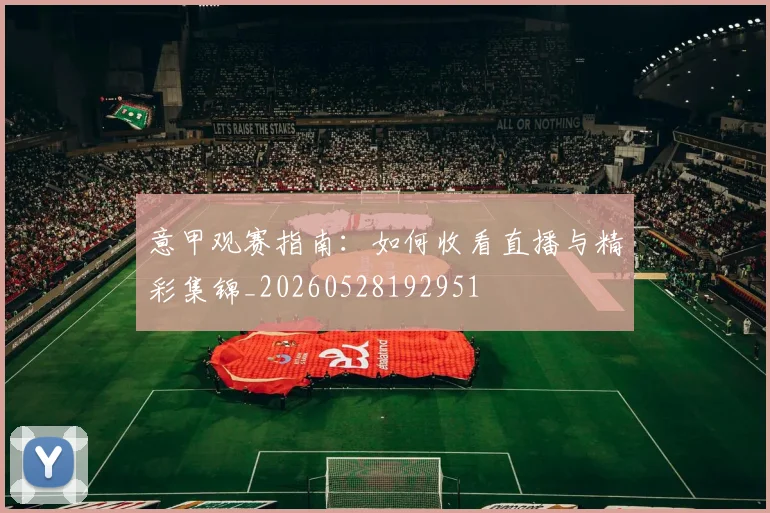 意甲观赛指南：如何收看直播与精彩集锦_20260528192951
