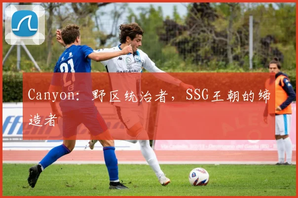 Canyon：野区统治者，SSG王朝的缔造者
