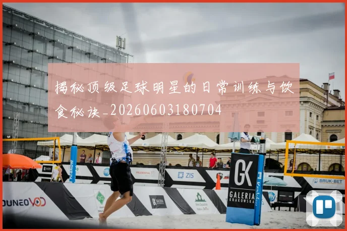 揭秘顶级足球明星的日常训练与饮食秘诀_20260603180704