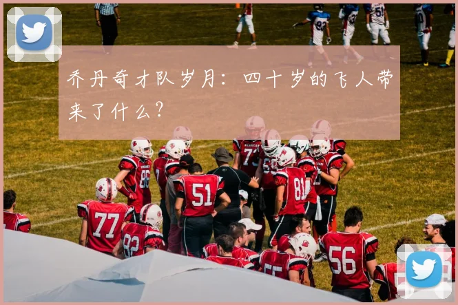 乔丹奇才队岁月：四十岁的飞人带来了什么？