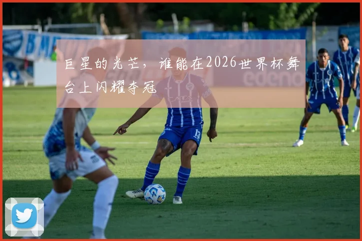巨星的光芒，谁能在2026世界杯舞台上闪耀夺冠