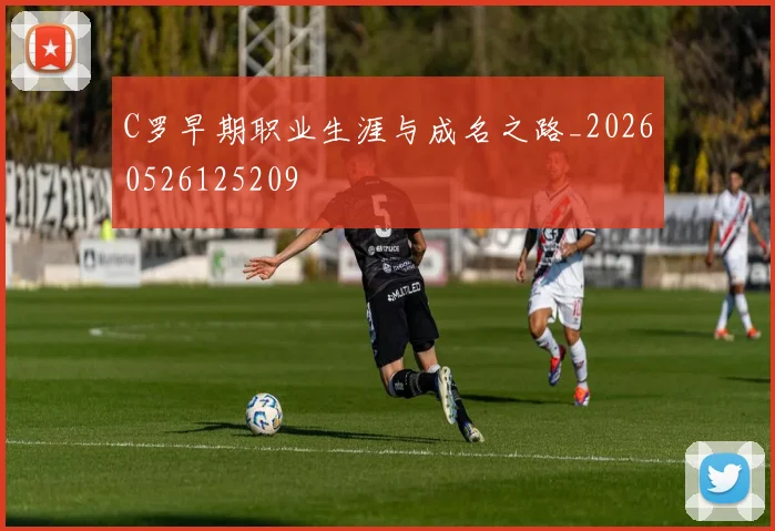C罗早期职业生涯与成名之路_20260526125209