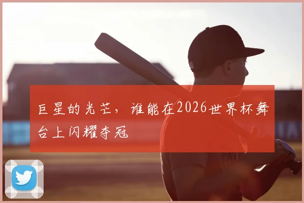 巨星的光芒，谁能在2026世界杯舞台上闪耀夺冠
