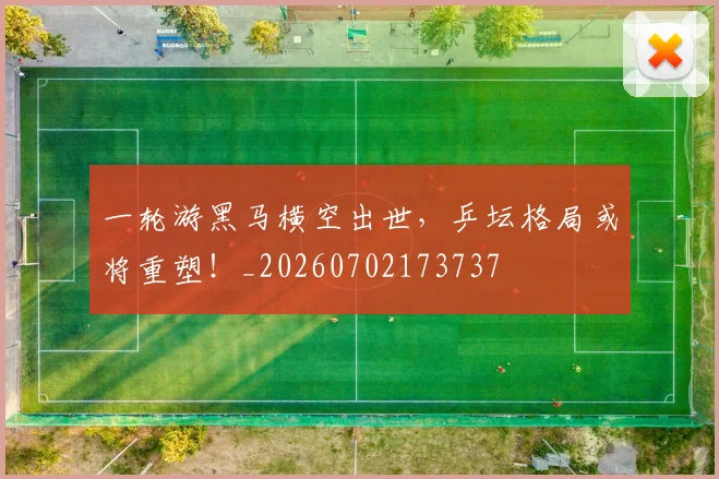 一轮游黑马横空出世，乒坛格局或将重塑！_20260702173737