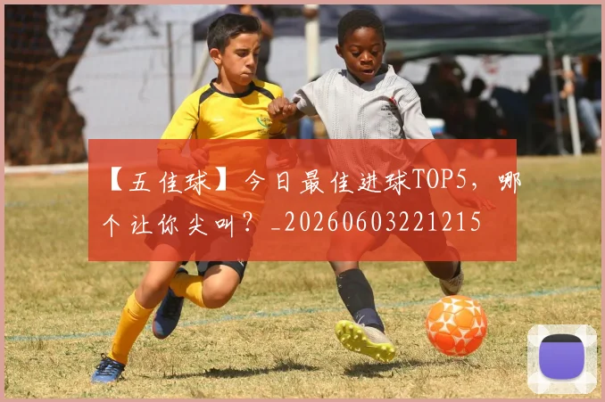 【五佳球】今日最佳进球TOP5，哪个让你尖叫？_20260603221215